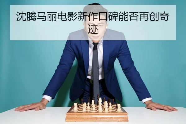 沈腾马丽电影新作口碑能否再创奇迹