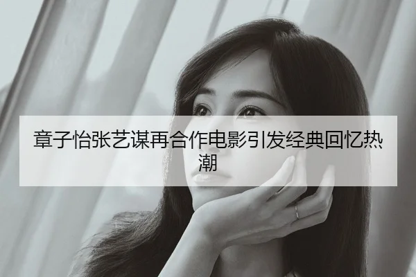 章子怡张艺谋再合作电影引发经典回忆热潮