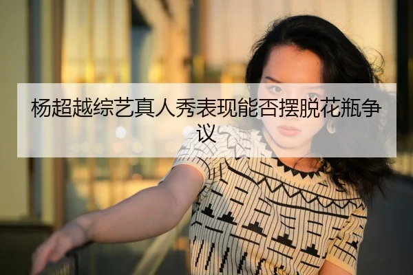 杨超越综艺真人秀表现能否摆脱花瓶争议